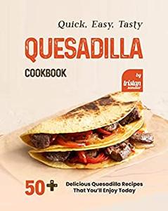 Quick, Easy, Tasty Quesadilla Cookbook 50+ Delicious Quesadilla Recipes That You'll Enjoy Today