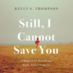 Still, I Cannot Save You A Memoir of Sisterhood, Love, and Letting Go [Audiobook]