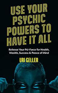 Use Your Psychic Powers to Have It All Release Your Psi-Force for Health, Wealth, Success & Peace of Mind