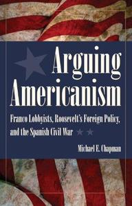 Arguing Americanism Pro-Franco Lobbyists, Roosevelt's Foreign Policy, and the Spanish Civil War