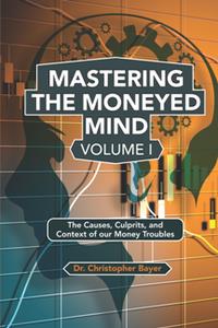 Mastering the Moneyed Mind, Volume I  The Causes, Culprits, and Context of Our Money Troubles