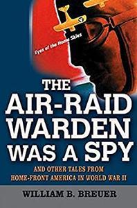 The Air-Raid Warden Was a Spy And Other Tales from Home-Front America in World War II