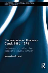 The International Aluminium Cartel, 1886-1978 The Business and Politics of a Cooperative Industrial Institution