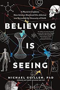 Believing Is Seeing A Physicist Explains How Science Shattered His Atheism and Revealed the Necessity of Faith