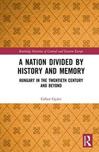 A Nation Divided by History and Memory Hungary in the Twentieth Century and Beyond
