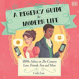 A Regency Guide to Modern Life 1800s Advice on 21st Century Love, Friends, Fun and More [Audiobook]