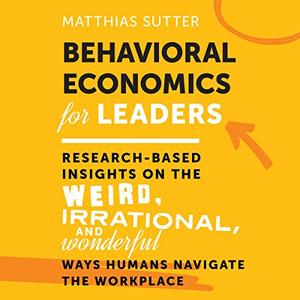 Behavioral Economics for Leaders Research-Based Insights on the Weird, Irrational, and Wonderful Ways Humans [Audiobook]