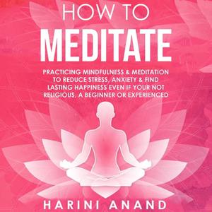 How to Meditate Practicing Mindfulness & Meditation to Reduce Stress, Anxiety & Find Lasting Happiness [Audiobook]