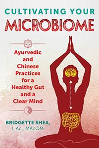 Cultivating Your Microbiome Ayurvedic and Chinese Practices for a Healthy Gut and a Clear Mind 
