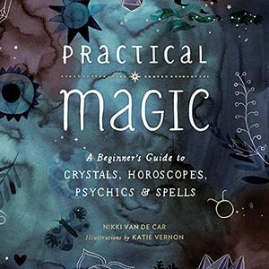 Practical Magic A Beginner's Guide to Crystals, Horoscopes, Psychics, and Spells [Audiobook]