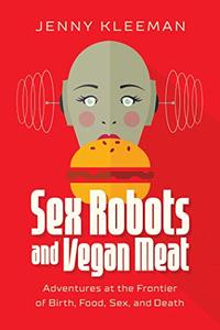 Sex Robots and Vegan Meat Adventures at the Frontier of Birth, Food, Sex, and Death 