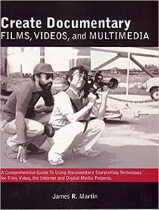 Create Documentary Films, Videos, and Multimedia A Comprehensive Guide to Using Documentary Storytelling Techniques for