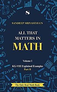 ALL THAT MATTERS IN MATH - KG-VIII EXPLAINED EXAMPLES - Volume-I - PART II (A to Z mathematics Series)