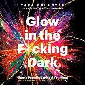 Glow in the Fcking Dark Simple Practices to Heal Your Soul, from Someone Who Learned the Hard Way [Audiobook]