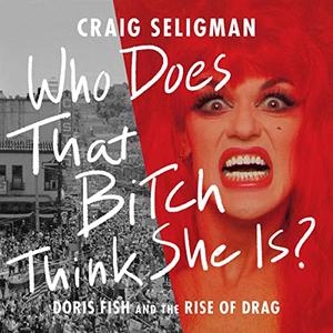 Who Does That Bitch Think She Is Doris Fish and the Rise of Drag [Audiobook]