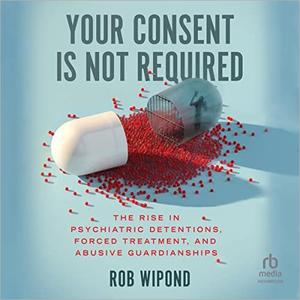 Your Consent Is Not Required The Rise in Psychiatric Detentions, Forced Treatment, and Abusive Guardianships [Audiobook]