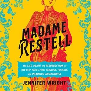 Madame Restell The Life, Death and Resurrection of Old New York's Most Fabulous, Fearless and Infamous Abortionist [Audiobook]