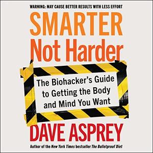 Smarter Not Harder The Biohacker's Guide to Getting the Body and Mind You Want [Audiobook]