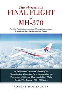 The Mysterious Final Flight of MH-370 The Most Fascinating, Anomalous Mystery Disappearance in a Century Since the Sink