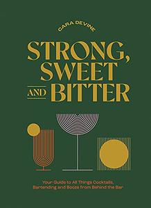 Strong, Sweet and Bitter Your Guide to All Things Cocktails, Bartending and Booze from Behind the Bar