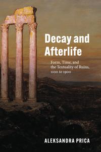 Decay and Afterlife Form, Time, and the Textuality of Ruins, 1100 to 1900