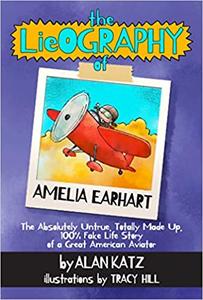 The Lieography of Amelia Earhart The Absolutely Untrue, Totally Made Up, 100% Fake Life Story of a Great American Aviat