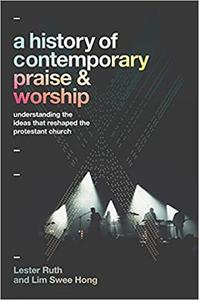 A History of Contemporary Praise & Worship Understanding the Ideas That Reshaped the Protestant Church