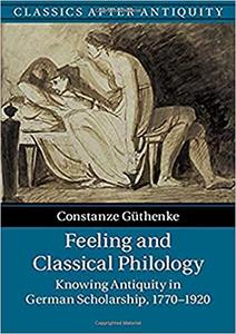 Feeling and Classical Philology Knowing Antiquity in German Scholarship, 1770-1920