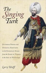 The Singing Turk Ottoman Power and Operatic Emotions on the European Stage from the Siege of Vienna to the Age of Napoleon