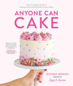Anyone Can Cake Your Complete Guide to Making & Decorating Perfect Layer Cakes
