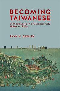 Becoming Taiwanese Ethnogenesis in a Colonial City, 1880s to 1950s