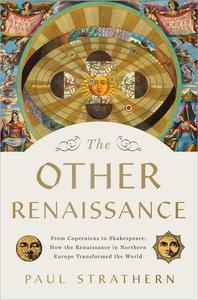 The Other Renaissance From Copernicus to Shakespeare How the Renaissance in Northern Europe Transformed the World