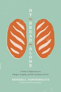 By Bread Alone A Baker's Reflections on Hunger, Longing, and the Goodness of God