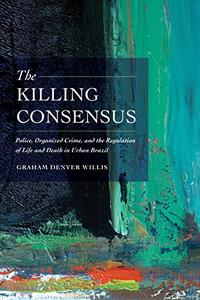 The Killing Consensus Police, Organized Crime, and the Regulation of Life and Death in Urban Brazil