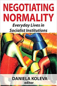 Negotiating Normality Everyday Lives in Socialist Institutions