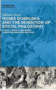 Moses Dobruska and the Invention of Social Philosophy Utopia, Judaism, and Heresy under the French Revolution