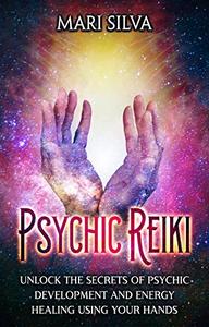 Psychic Reiki Unlock the Secrets of Psychic Development and Energy Healing Using Your Hands (Spiritual Healing)