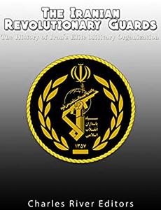 The Iranian Revolutionary Guards The History of Iran's Elite Military Organization
