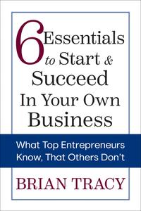 6 Essentials to Start & Succeed in Your Own Business What Top Entrepreneurs Know, That Others Don't
