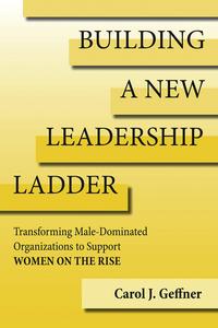 Building a New Leadership Ladder Transforming Male-Dominated Organizations to Support Women on the Rise