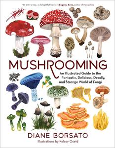 Mushrooming An Illustrated Guide to the Fantastic, Delicious, Deadly, and Strange World of Fungi