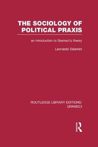 The Sociology of Political Praxis An Introduction to Gramsci's Theory