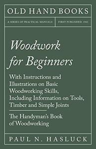 Woodwork for Beginners – With Instructions and Illustrations on Basic Woodworking Skills, Including Information on Tools, Timbe