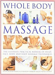 Whole Body Massage The Ultimate Practical Manual of Head, Face, Body and Foot Massage Techniques