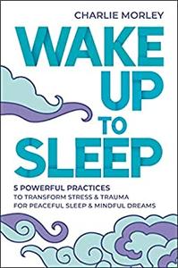 Wake Up to Sleep 5 Powerful Practices to Transform Stress and Trauma for Peaceful Sleep and Mindful Dreams