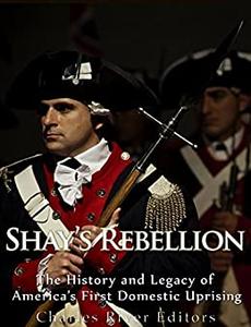 Shays' Rebellion The History and Legacy of America's First Domestic Uprising