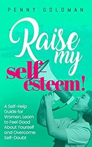 Raise My Self-Esteem! A Self-Help Guide for Women Learn to Feel Good About Yourself and Overcome Self-Doubt
