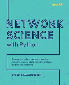 Network Science with Python Explore the networks around us using network science, social network analysis, and machine learnin