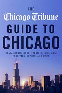 The Chicago Tribune Guide to Chicago Restaurants, Bars, Theaters, Museums, Festivals, Sports, and More
