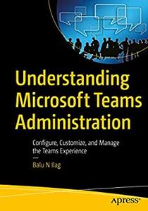 Understanding Microsoft Teams Administration Configure, Customize, and Manage the Teams Experience